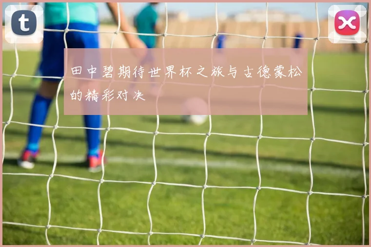 田中碧期待世界杯之旅与古德蒙松的精彩对决