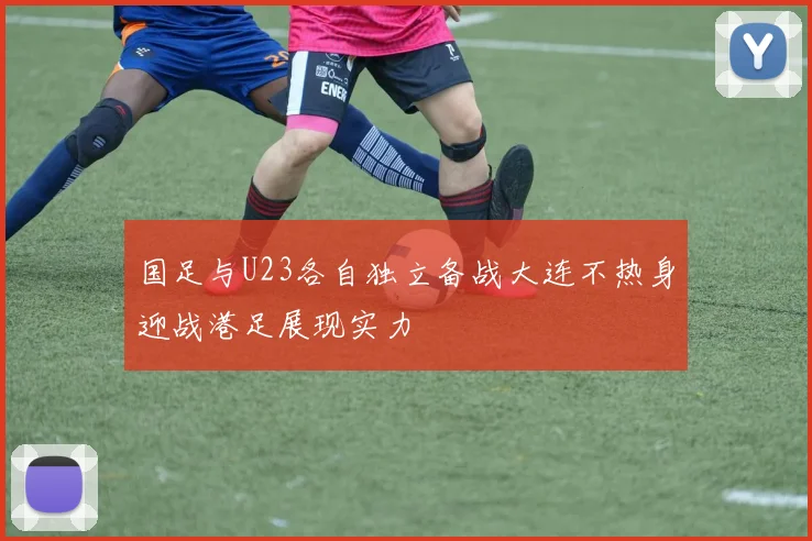 国足与U23各自独立备战大连不热身迎战港足展现实力