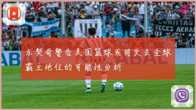 东契奇警告美国篮球或将失去全球霸主地位的可能性分析