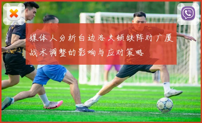 媒体人分析白边洛夫顿缺阵对广厦战术调整的影响与应对策略