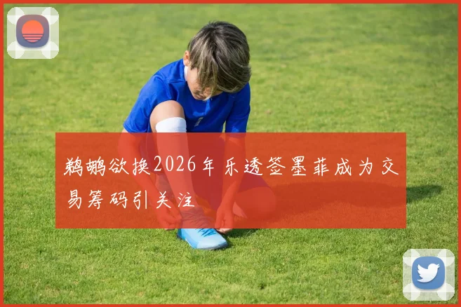 鹈鹕欲换2026年乐透签墨菲成为交易筹码引关注
