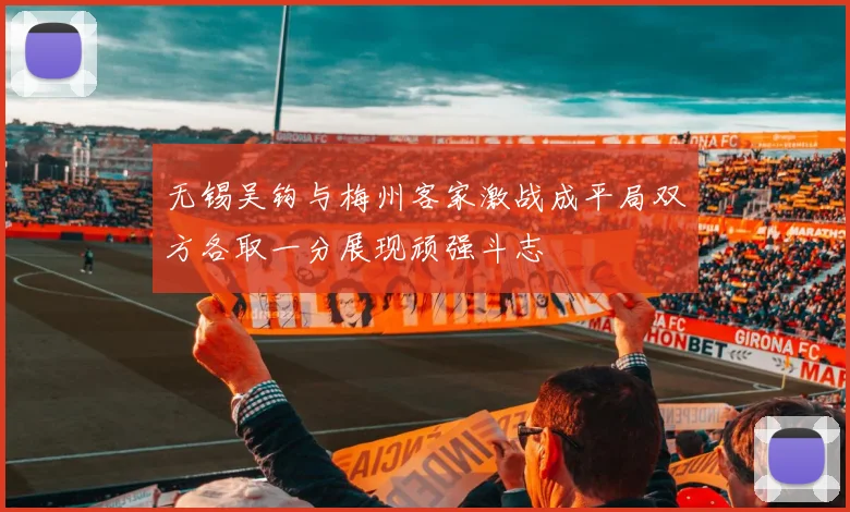 无锡吴钩与梅州客家激战成平局双方各取一分展现顽强斗志
