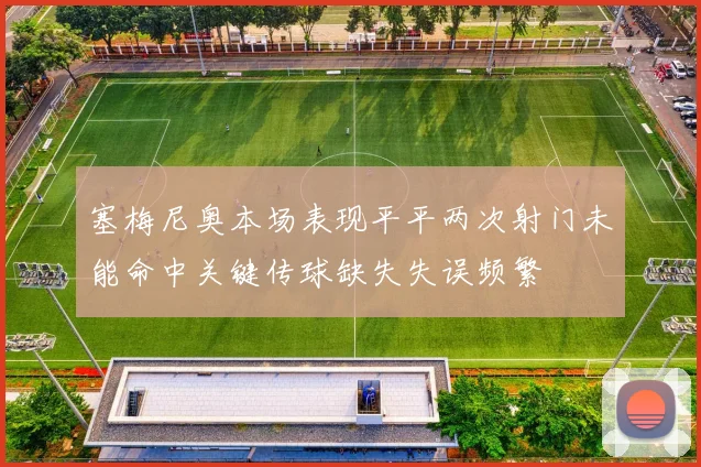 塞梅尼奥本场表现平平两次射门未能命中关键传球缺失失误频繁