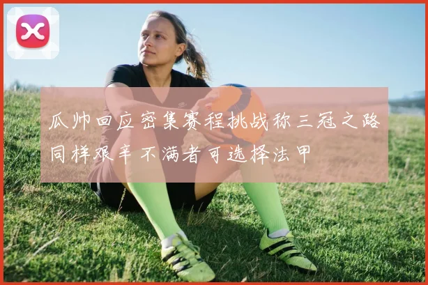 瓜帅回应密集赛程挑战称三冠之路同样艰辛不满者可选择法甲