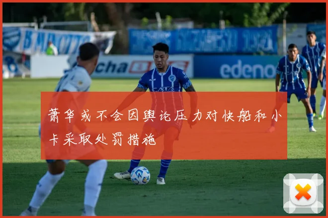萧华或不会因舆论压力对快船和小卡采取处罚措施