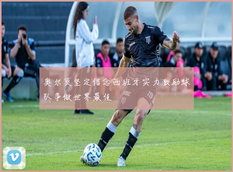 奥尔莫坚定信念西班牙实力激励球队争做世界最佳
