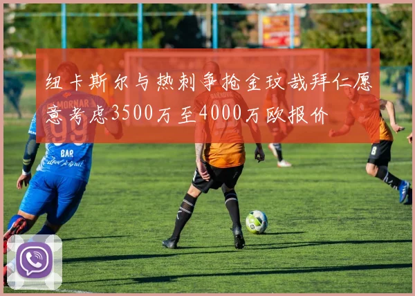 纽卡斯尔与热刺争抢金玟哉拜仁愿意考虑3500万至4000万欧报价