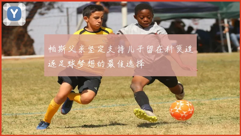 帕斯父亲坚定支持儿子留在科莫追逐足球梦想的最佳选择