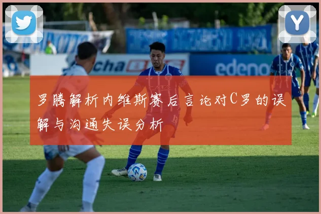 罗腾解析内维斯赛后言论对C罗的误解与沟通失误分析