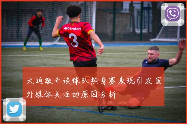 大迫敬介谈球队热身赛表现引发国外媒体关注的原因分析
