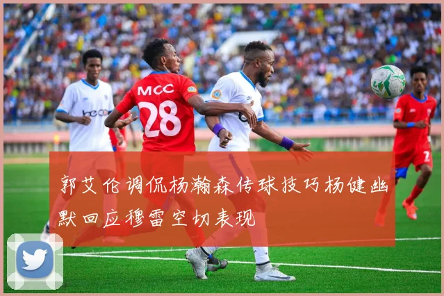 郭艾伦调侃杨瀚森传球技巧杨健幽默回应穆雷空切表现