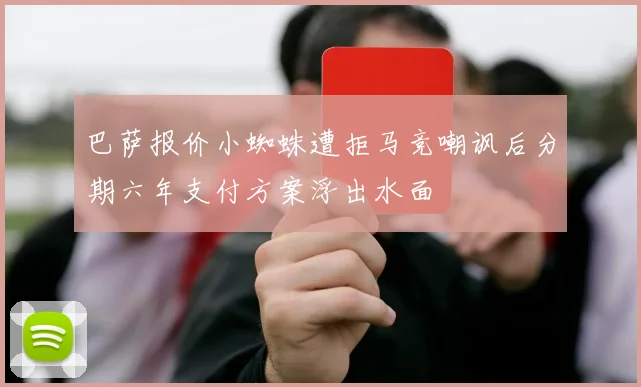 巴萨报价小蜘蛛遭拒马竞嘲讽后分期六年支付方案浮出水面